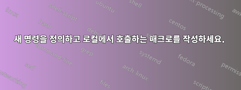 새 명령을 정의하고 로컬에서 호출하는 매크로를 작성하세요.