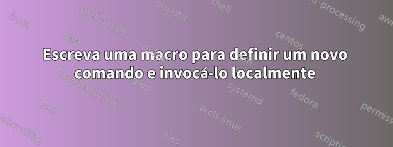Escreva uma macro para definir um novo comando e invocá-lo localmente