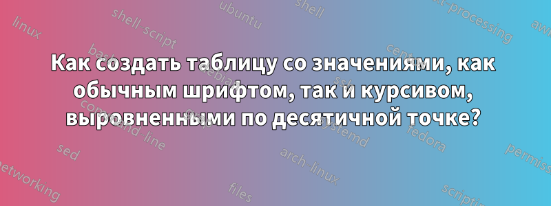 Как создать таблицу со значениями, как обычным шрифтом, так и курсивом, выровненными по десятичной точке?