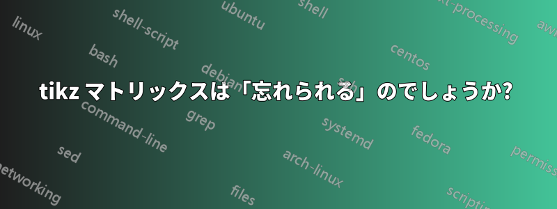 tikz マトリックスは「忘れられる」のでしょうか?
