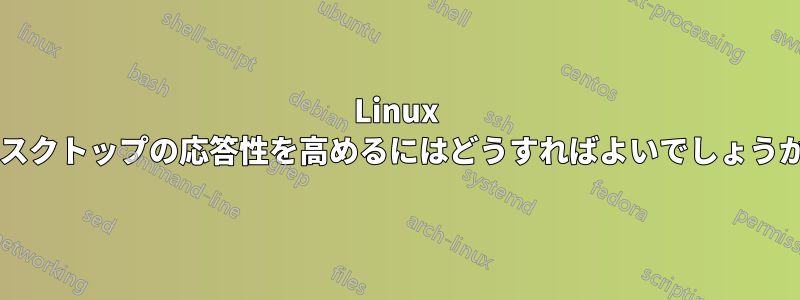 Linux デスクトップの応答性を高めるにはどうすればよいでしょうか?
