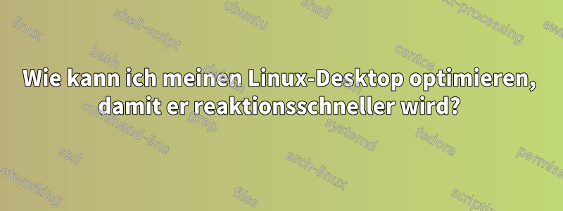 Wie kann ich meinen Linux-Desktop optimieren, damit er reaktionsschneller wird?