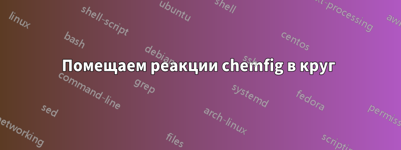 Помещаем реакции chemfig в круг