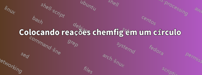 Colocando reações chemfig em um círculo