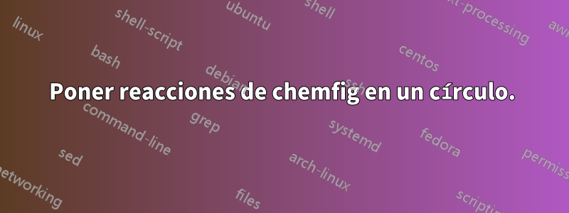 Poner reacciones de chemfig en un círculo.