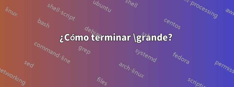 ¿Cómo terminar \grande?