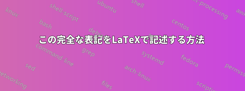 この完全な表記をLaTeXで記述する方法