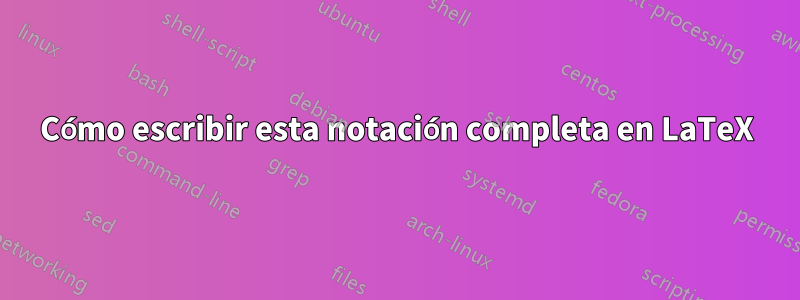 Cómo escribir esta notación completa en LaTeX