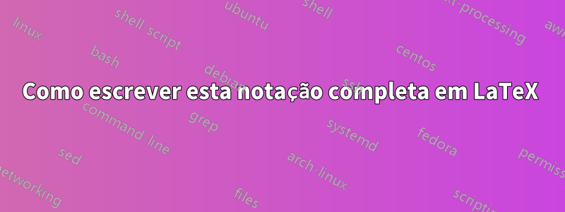 Como escrever esta notação completa em LaTeX