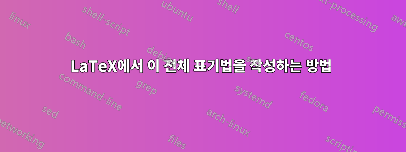 LaTeX에서 이 전체 표기법을 작성하는 방법