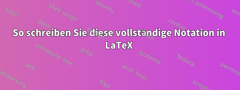 So schreiben Sie diese vollständige Notation in LaTeX