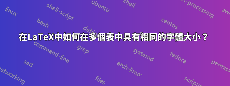在LaTeX中如何在多個表中具有相同的字體大小?