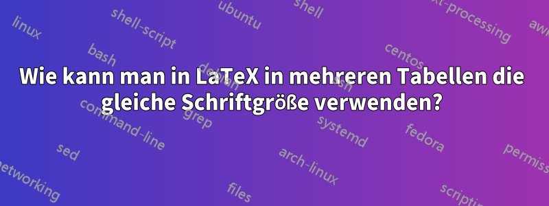 Wie kann man in LaTeX in mehreren Tabellen die gleiche Schriftgröße verwenden?