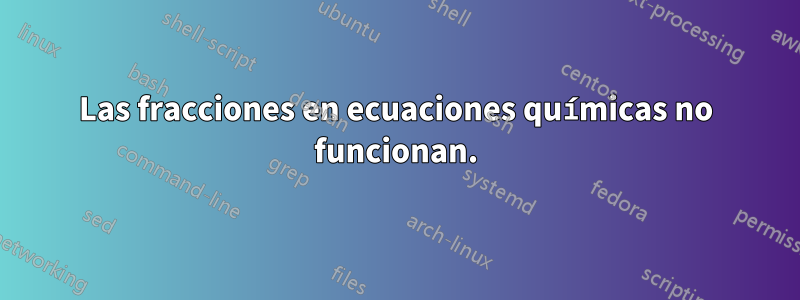 Las fracciones en ecuaciones químicas no funcionan.