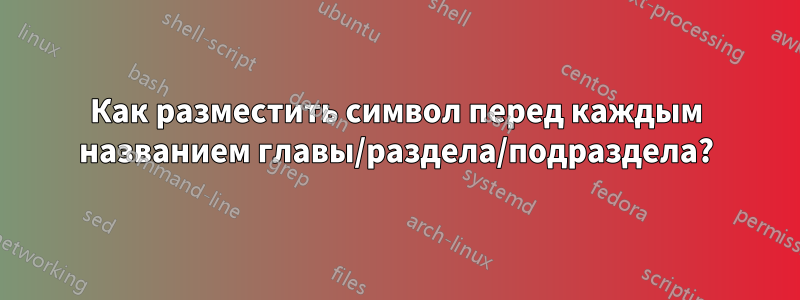 Как разместить символ перед каждым названием главы/раздела/подраздела?