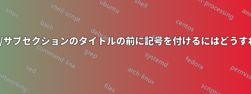 各章/セクション/サブセクションのタイトルの前に記号を付けるにはどうすればよいですか?