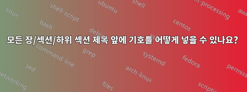 모든 장/섹션/하위 섹션 제목 앞에 기호를 어떻게 넣을 수 있나요?