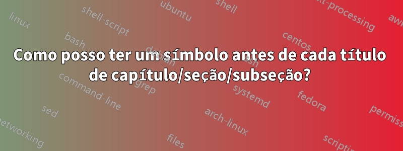 Como posso ter um símbolo antes de cada título de capítulo/seção/subseção?