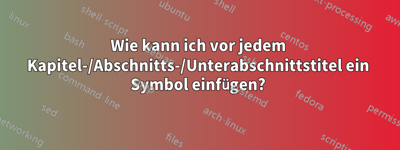 Wie kann ich vor jedem Kapitel-/Abschnitts-/Unterabschnittstitel ein Symbol einfügen?