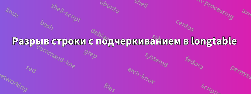 Разрыв строки с подчеркиванием в longtable