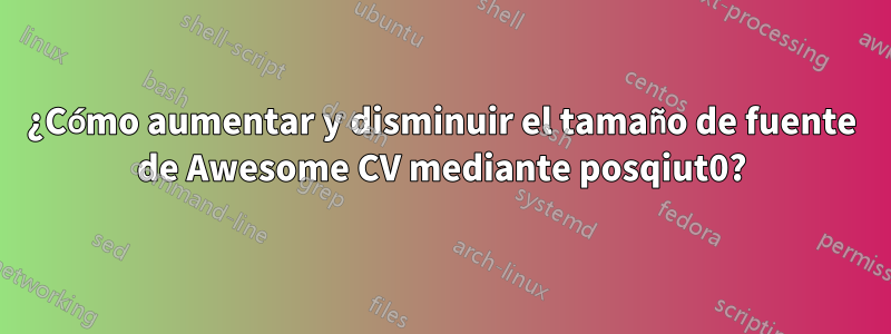 ¿Cómo aumentar y disminuir el tamaño de fuente de Awesome CV mediante posqiut0?
