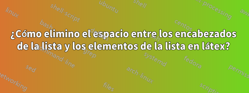 ¿Cómo elimino el espacio entre los encabezados de la lista y los elementos de la lista en látex?