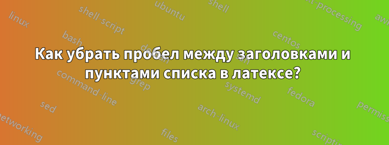 Как убрать пробел между заголовками и пунктами списка в латексе?