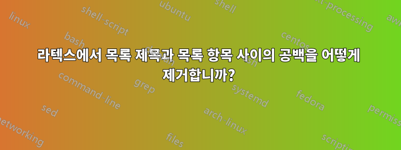 라텍스에서 목록 제목과 목록 항목 사이의 공백을 어떻게 제거합니까?