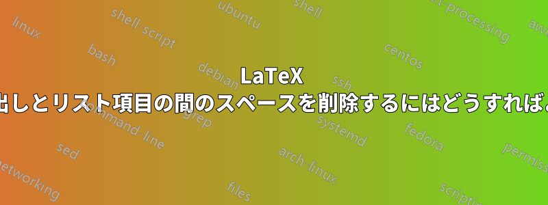 LaTeX のリスト見出しとリスト項目の間のスペースを削除するにはどうすればよいですか?