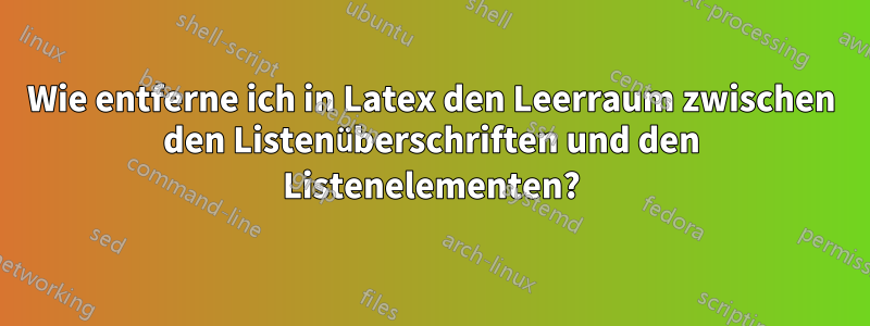 Wie entferne ich in Latex den Leerraum zwischen den Listenüberschriften und den Listenelementen?