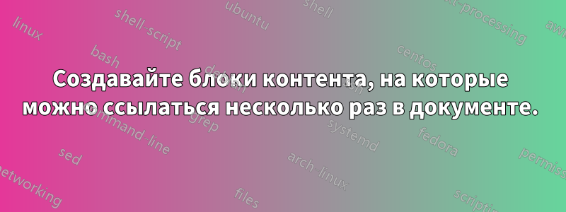 Создавайте блоки контента, на которые можно ссылаться несколько раз в документе.