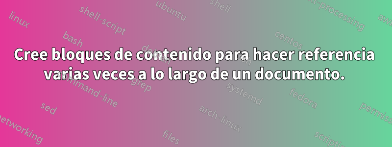Cree bloques de contenido para hacer referencia varias veces a lo largo de un documento.