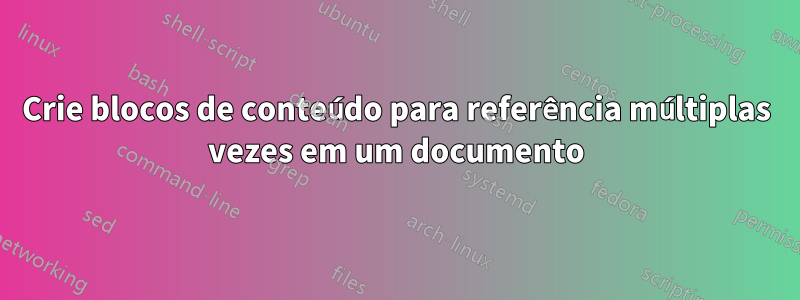 Crie blocos de conteúdo para referência múltiplas vezes em um documento
