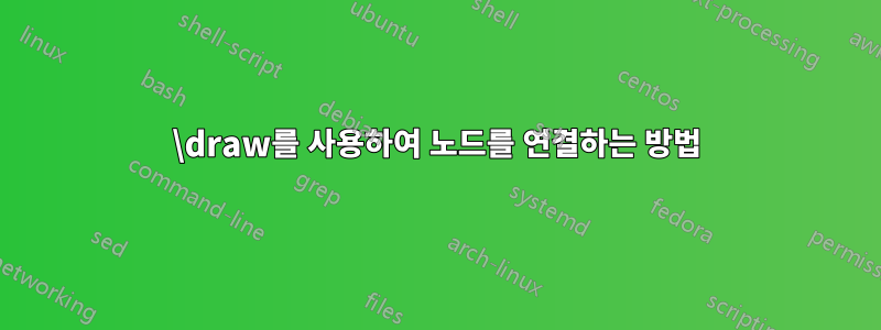 \draw를 사용하여 노드를 연결하는 방법