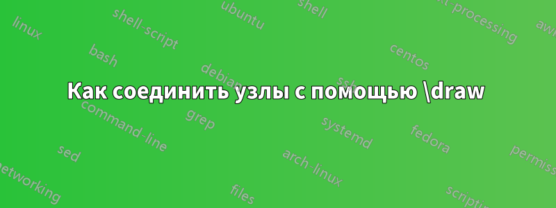 Как соединить узлы с помощью \draw
