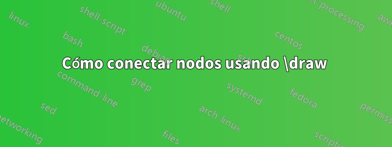 Cómo conectar nodos usando \draw
