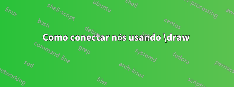 Como conectar nós usando \draw