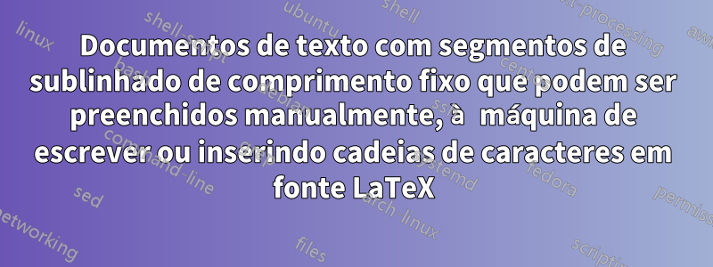 Documentos de texto com segmentos de sublinhado de comprimento fixo que podem ser preenchidos manualmente, à máquina de escrever ou inserindo cadeias de caracteres em fonte LaTeX