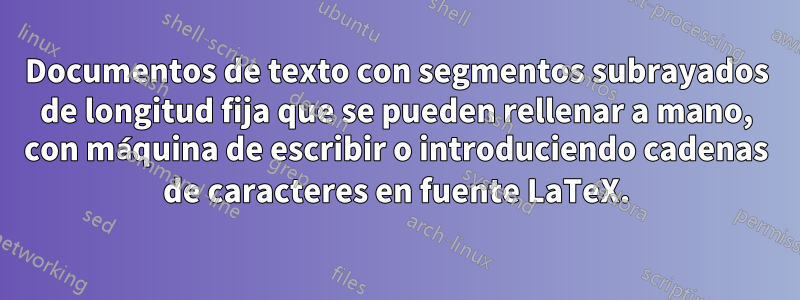 Documentos de texto con segmentos subrayados de longitud fija que se pueden rellenar a mano, con máquina de escribir o introduciendo cadenas de caracteres en fuente LaTeX.