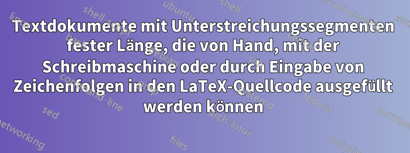 Textdokumente mit Unterstreichungssegmenten fester Länge, die von Hand, mit der Schreibmaschine oder durch Eingabe von Zeichenfolgen in den LaTeX-Quellcode ausgefüllt werden können
