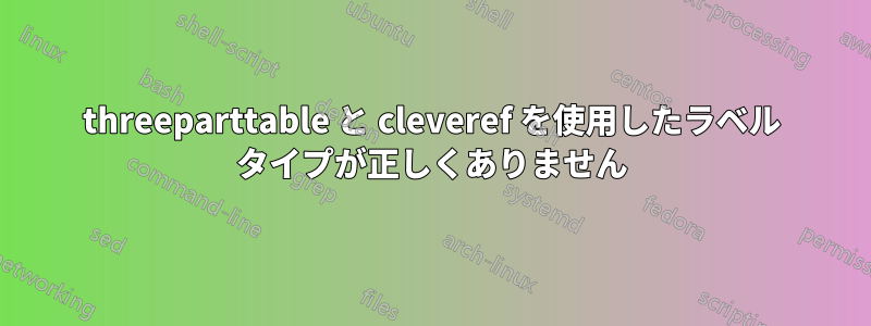 threeparttable と cleveref を使用したラベル タイプが正しくありません