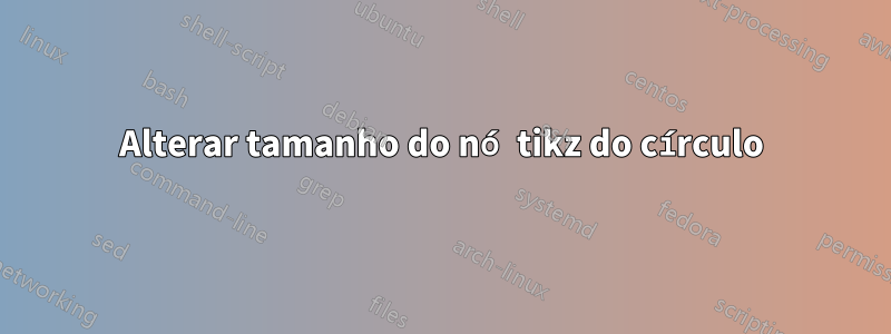 Alterar tamanho do nó tikz do círculo