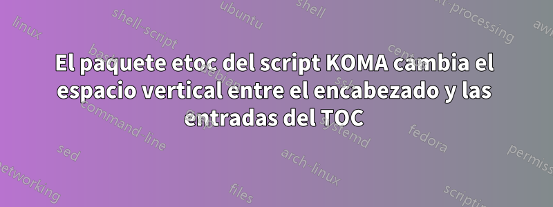 El paquete etoc del script KOMA cambia el espacio vertical entre el encabezado y las entradas del TOC