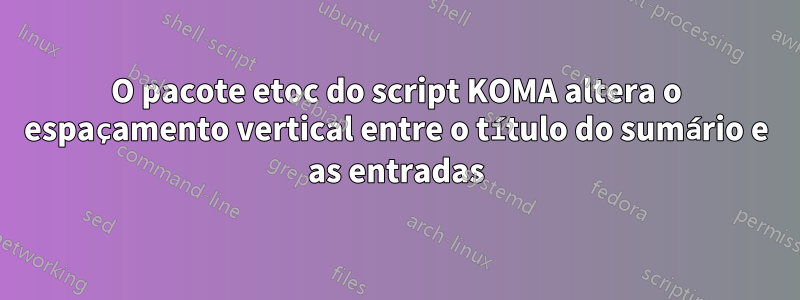 O pacote etoc do script KOMA altera o espaçamento vertical entre o título do sumário e as entradas