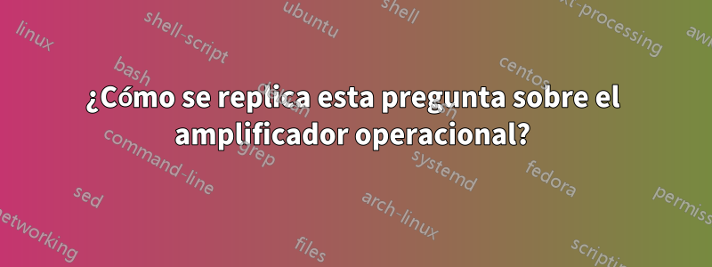 ¿Cómo se replica esta pregunta sobre el amplificador operacional?