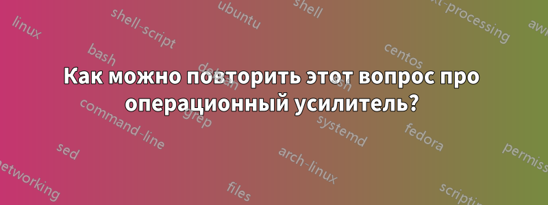 Как можно повторить этот вопрос про операционный усилитель?