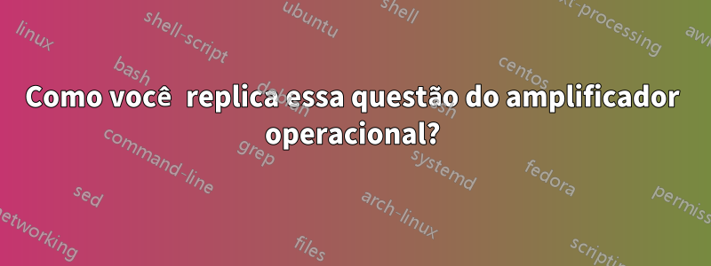 Como você replica essa questão do amplificador operacional?