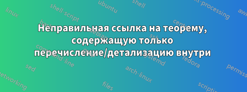 Неправильная ссылка на теорему, содержащую только перечисление/детализацию внутри