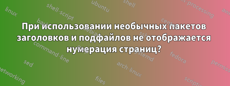 При использовании необычных пакетов заголовков и подфайлов не отображается нумерация страниц?