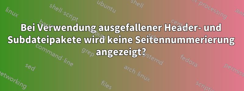 Bei Verwendung ausgefallener Header- und Subdateipakete wird keine Seitennummerierung angezeigt?